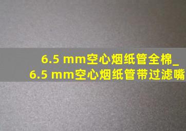 6.5 mm空心烟纸管全棉_6.5 mm空心烟纸管带过滤嘴